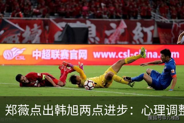 郑薇点出韩旭两点进步：心理调整能力和领导力