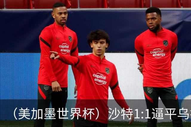 （美加墨世界杯）沙特1:1逼平乌拉圭 伊朗2:2战平新西兰