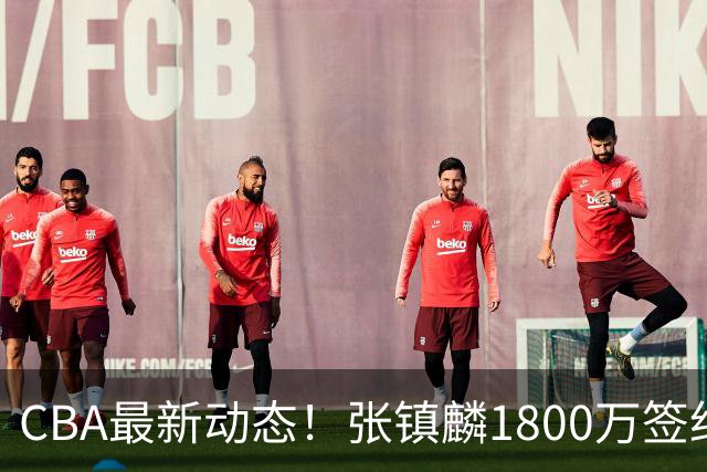 CBA最新动态！张镇麟1800万签约，范子铭离队，加盟劲旅